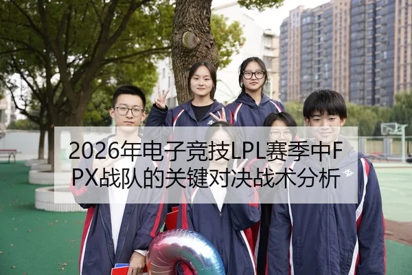 2026年电子竞技LPL赛季中FPX战队的关键对决战术分析