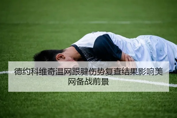 德约科维奇温网跟腱伤势复查结果影响美网备战前景