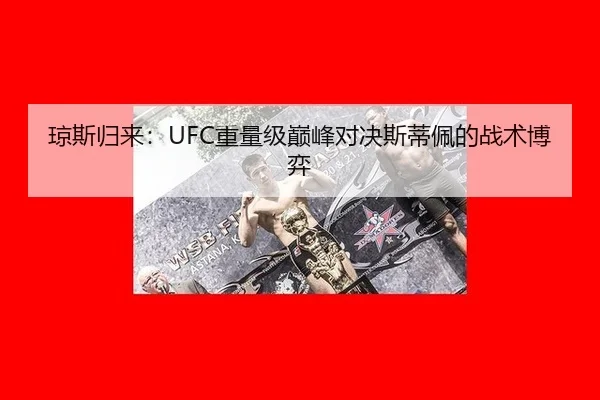 琼斯归来：UFC重量级巅峰对决斯蒂佩的战术博弈