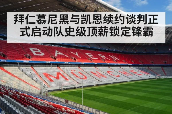 拜仁慕尼黑与凯恩续约谈判正式启动队史级顶薪锁定锋霸